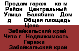 Продам гараж 23 кв.м › Район ­ Центральный › Улица ­ Балябина › Дом ­ д.30 › Общая площадь ­ 23 › Цена ­ 440 000 - Забайкальский край, Чита г. Недвижимость » Гаражи   . Забайкальский край